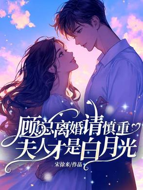 顾总离婚请慎重，夫人才是白月光顾总离婚请慎重，夫人才是白月光