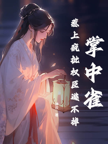 掌中雀！惹上疯批权臣逃不掉掌中雀！惹上疯批权臣逃不掉